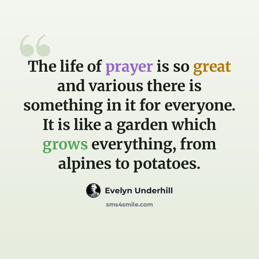 “The life of prayer is so great and various there is something in it for everyone. It is like a garden which grows everything, from alpines to potatoes.” quote by Evelyn Underhill