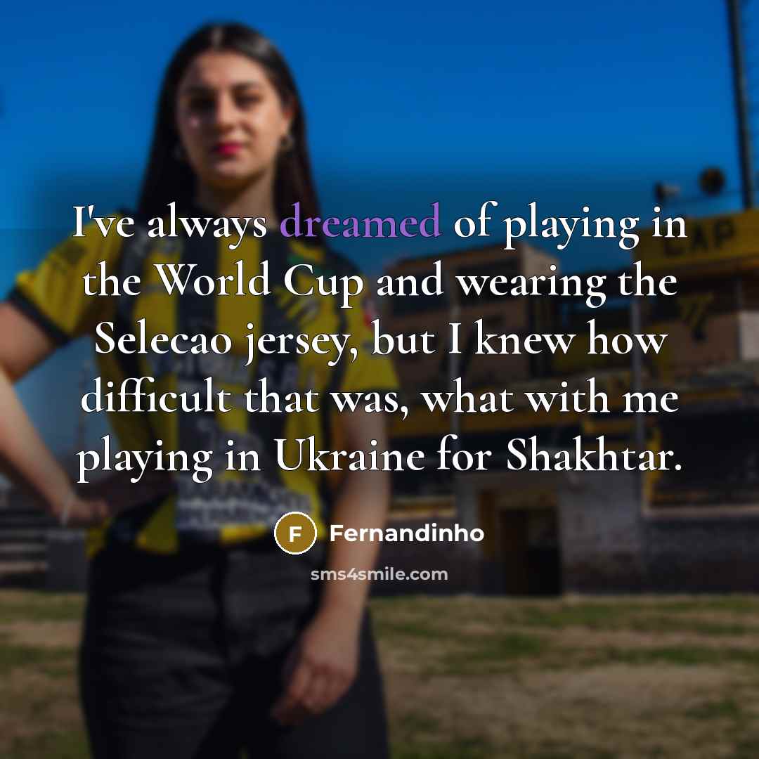 “I've always dreamed of playing in the World Cup and wearing the Selecao jersey, but I knew how difficult that was, what with me playing in Ukraine for Shakhtar.” quote by Fernandinho
