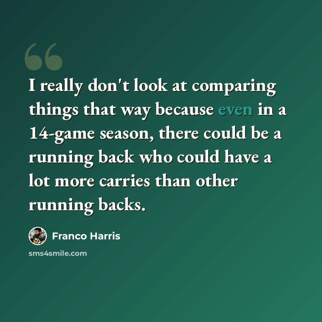 “I really don't look at comparing things that way because even in a 14-game season, there could be a running back who could have a lot more carries than other running backs.” quote by Franco Harris