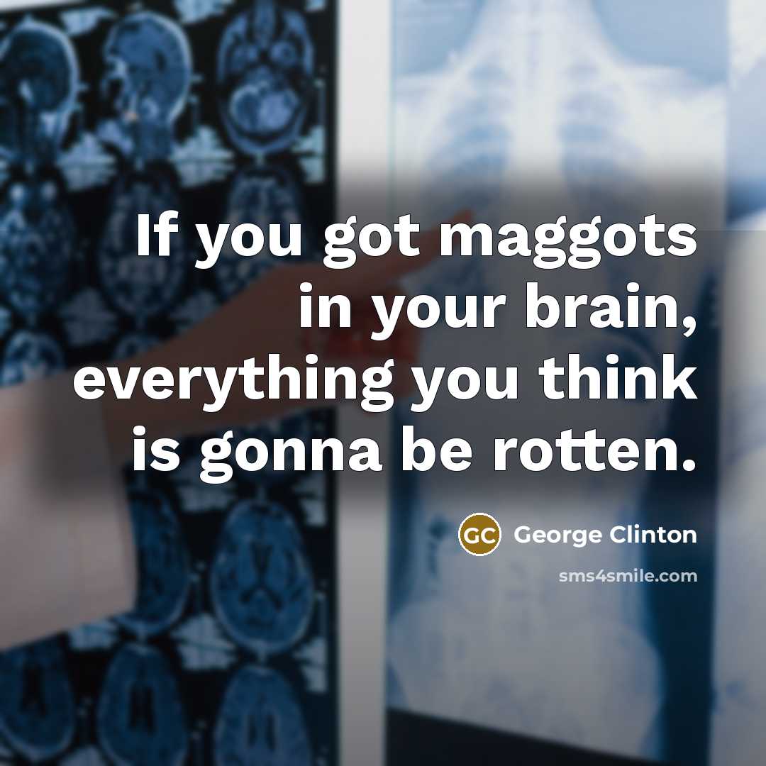 “If you got maggots in your brain, everything you think is gonna be rotten.” quote by George Clinton