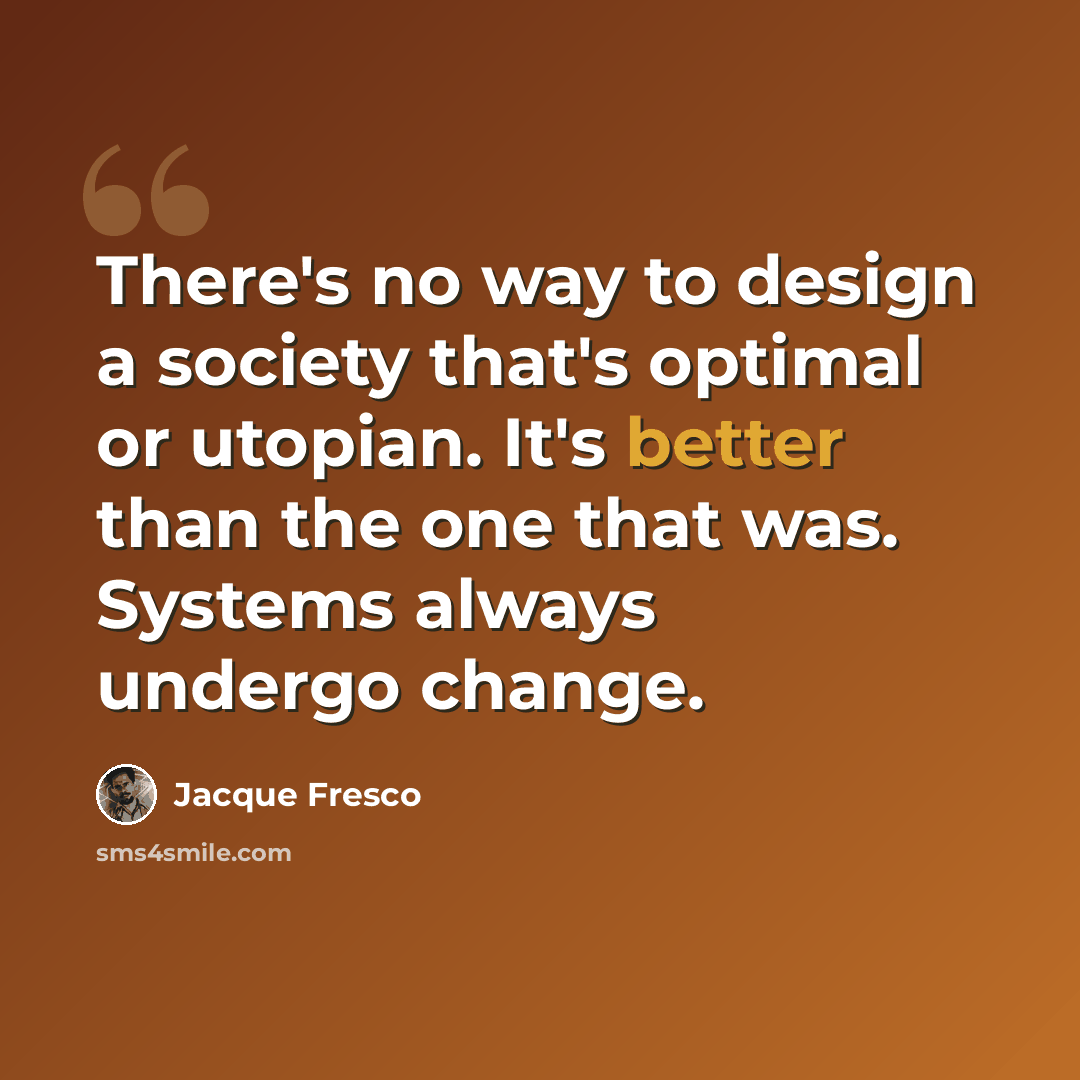 “There's no way to design a society that's optimal or utopian. It's better than the one that was. Systems always undergo change.” quote by Jacque Fresco
