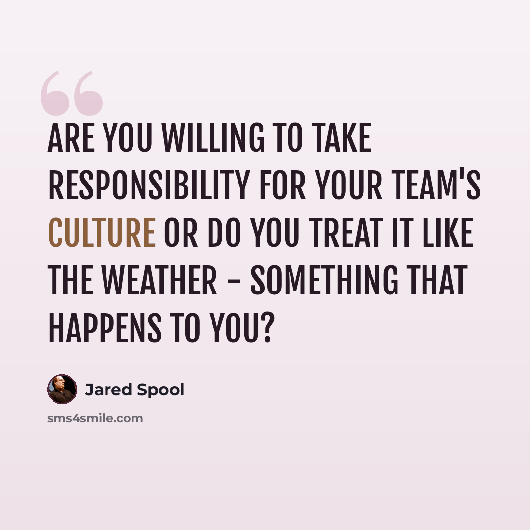 “Are you willing to take responsibility for your team's culture or do you treat it like the weather - something that happens to you?” quote by Jared Spool