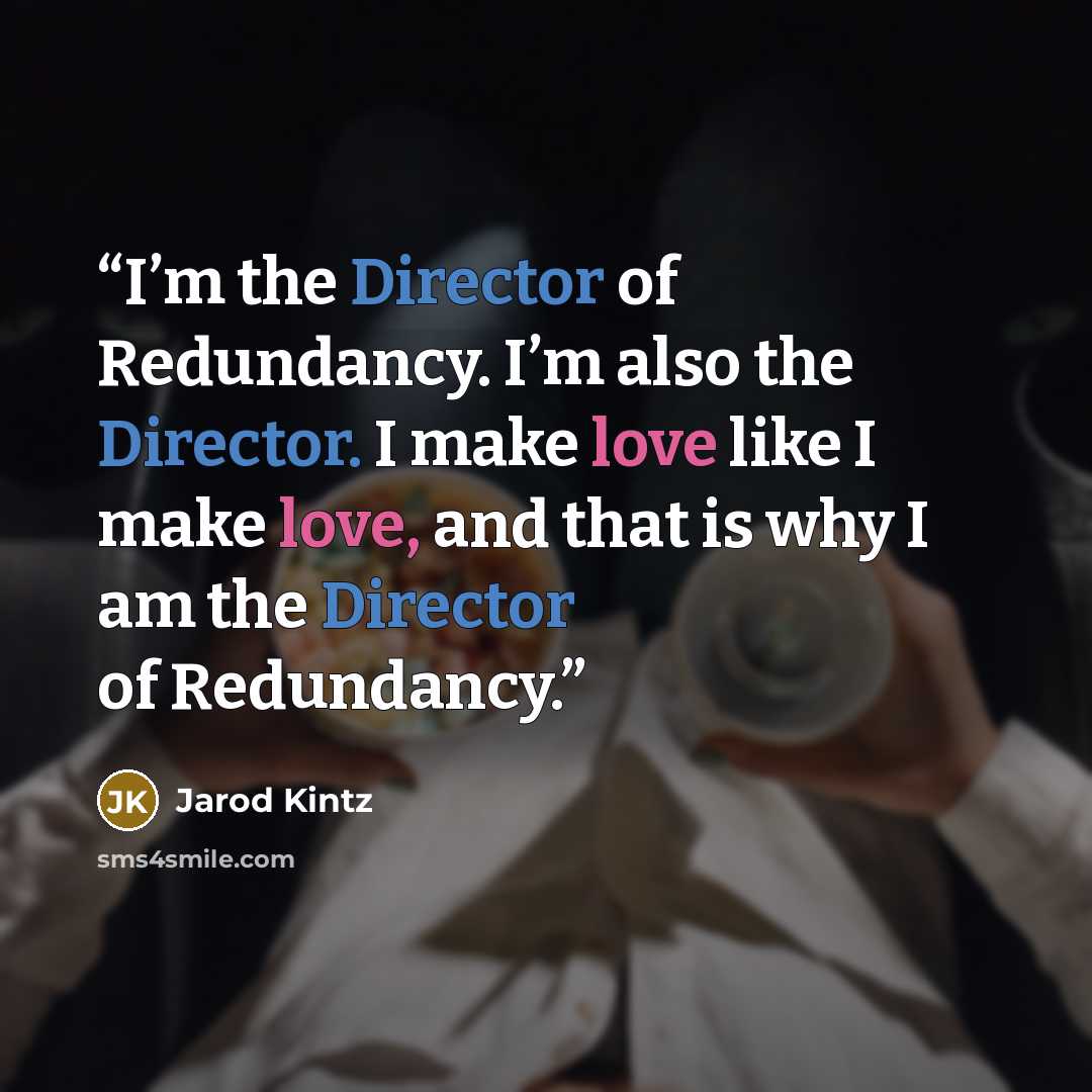 “I’m the Director of Redundancy. I’m also the Director. I make love like I make love, and that is why I am the Director of Redundancy.” quote by Jarod Kintz