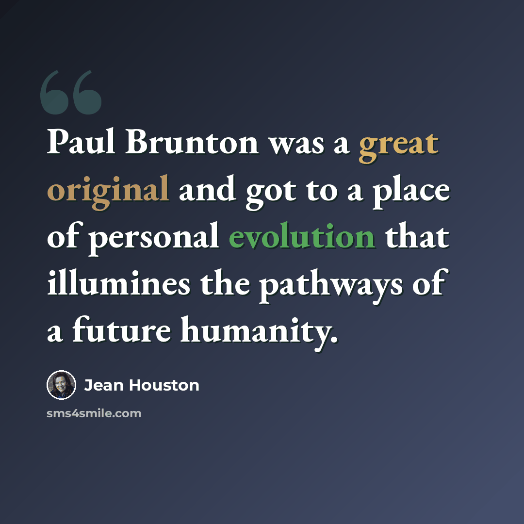 “Paul Brunton was a great original and got to a place of personal evolution that illumines the pathways of a future humanity.” quote by Jean Houston