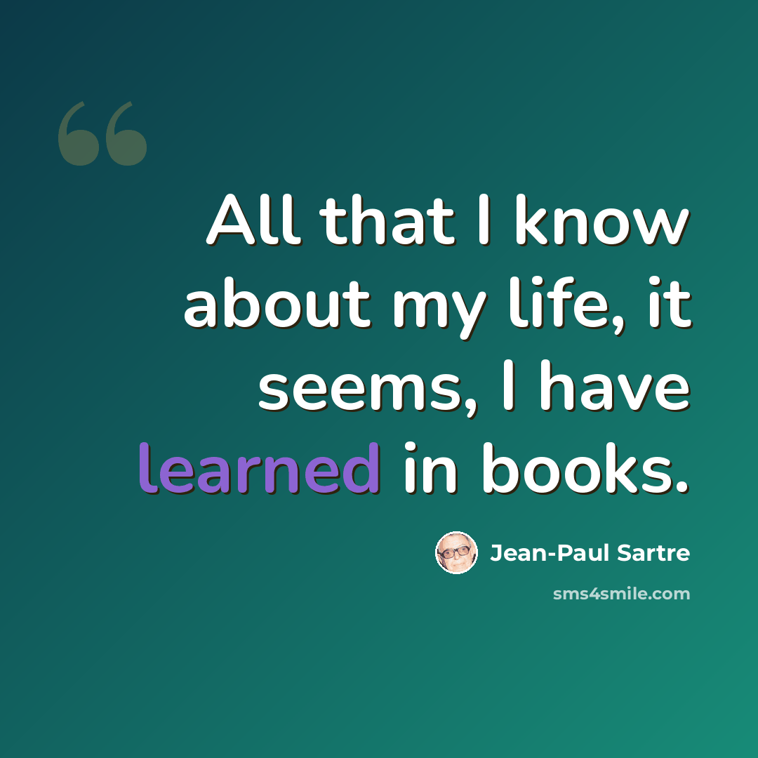 “All that I know about my life, it seems, I have learned in books.” quote by Jean-Paul Sartre