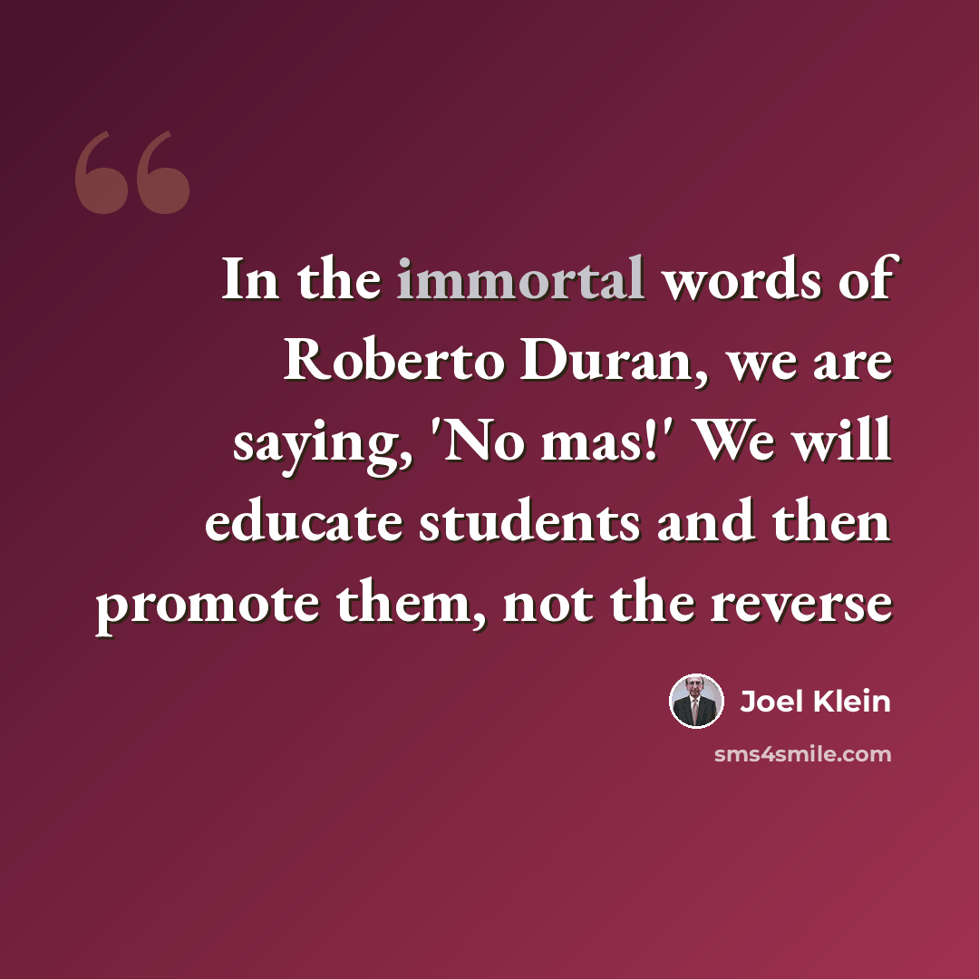 “In the immortal words of Roberto Duran, we are saying, 'No mas!' We will educate students and then promote them, not the reverse” quote by Joel Klein