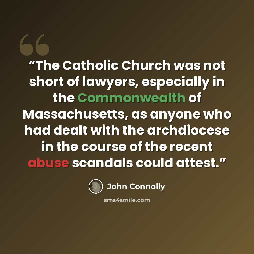 “The Catholic Church was not short of lawyers, especially in the Commonwealth of Massachusetts, as anyone who had dealt with the archdiocese in the course of the recent abuse scandals could attest.” quote by John Connolly