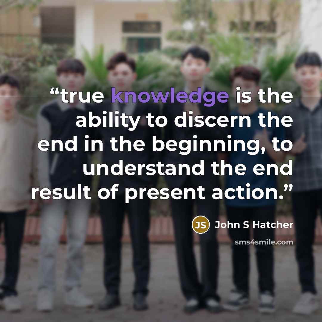 “true knowledge is the ability to discern the end in the beginning, to understand the end result of present action.” quote by John S Hatcher