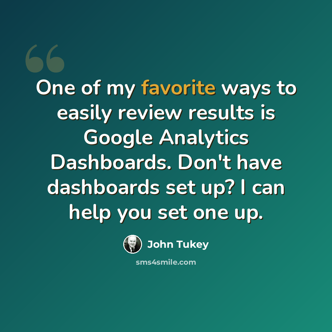 “One of my favorite ways to easily review results is Google Analytics Dashboards. Don't have dashboards set up? I can help you set one up.” quote by John Tukey