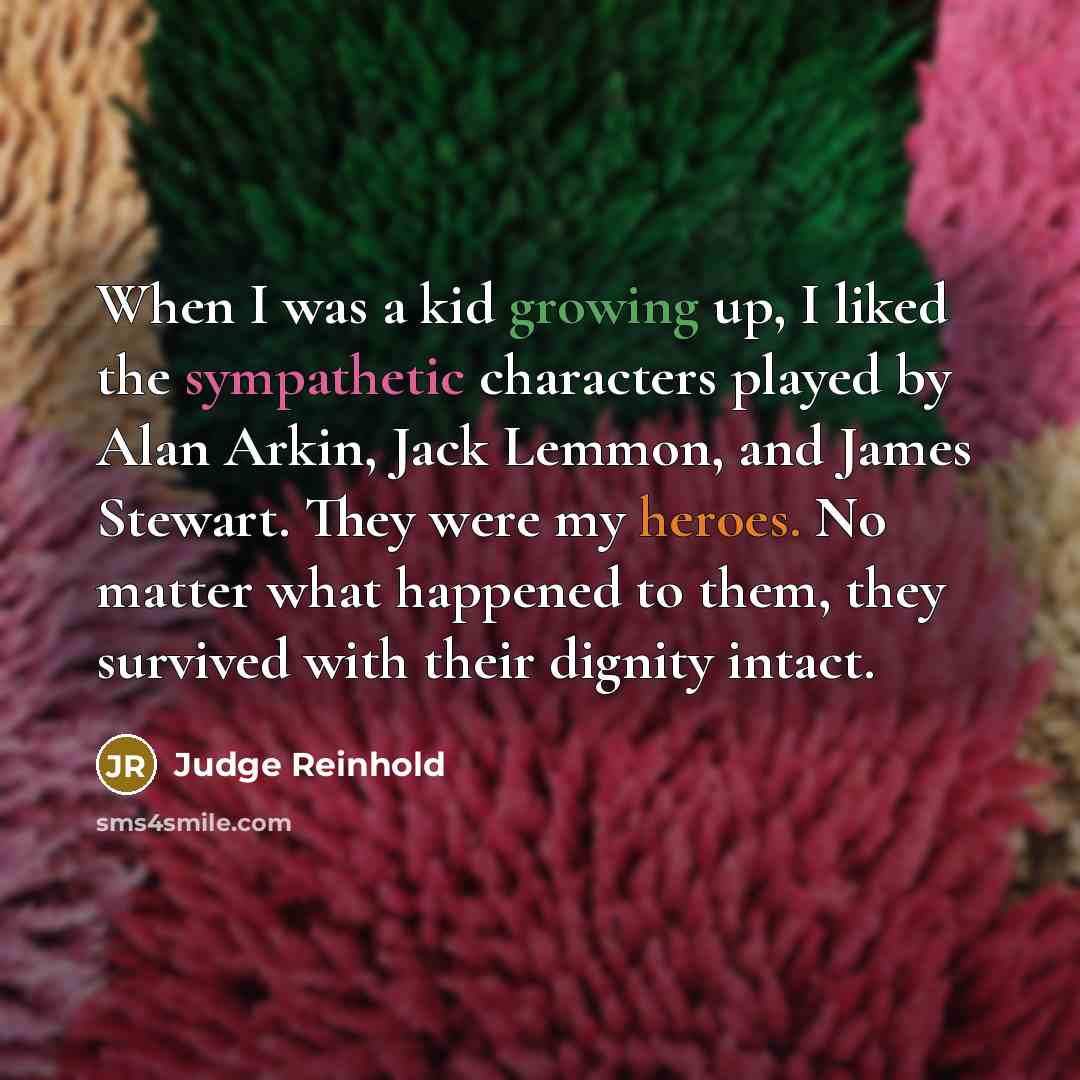 “When I was a kid growing up, I liked the sympathetic characters played by Alan Arkin, Jack Lemmon, and James Stewart. They were my heroes. No matter what happened to them, they survived with their dignity intact.” quote by Judge Reinhold