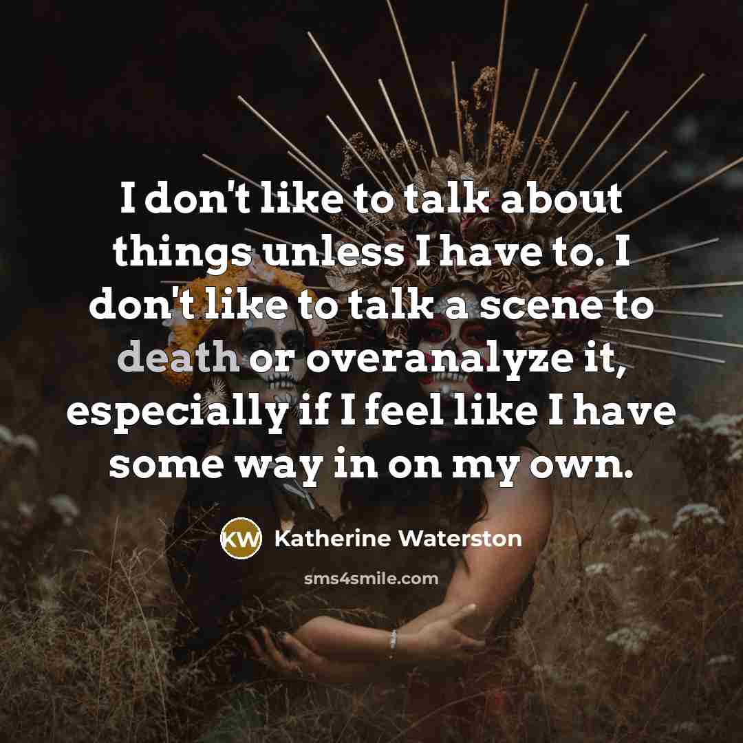 “I don't like to talk about things unless I have to. I don't like to talk a scene to death or overanalyze it, especially if I feel like I have some way in on my own.” quote by Katherine Waterston