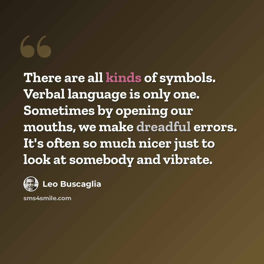 “There are all kinds of symbols. Verbal language is only one. Sometimes by opening our mouths, we make dreadful errors. It's often so much nicer just to look at somebody and vibrate.” quote by Leo Buscaglia