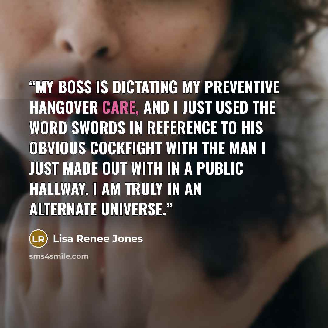 “My boss is dictating my preventive hangover care, and I just used the word swords in reference to his obvious cockfight with the man I just made out with in a public hallway. I am truly in an alternate universe.” quote by Lisa Renee Jones