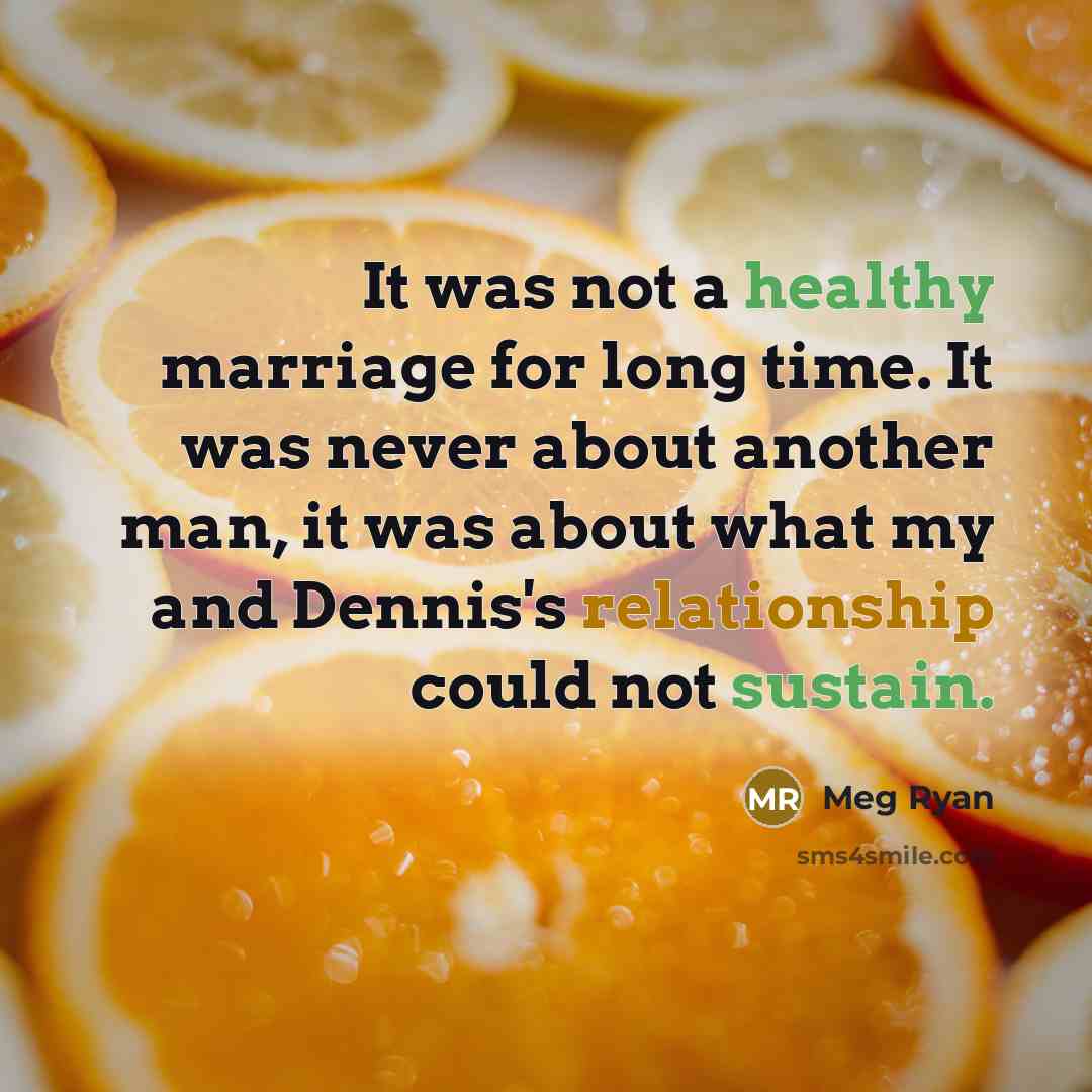 “It was not a healthy marriage for long time. It was never about another man, it was about what my and Dennis's relationship could not sustain.” quote by Meg Ryan