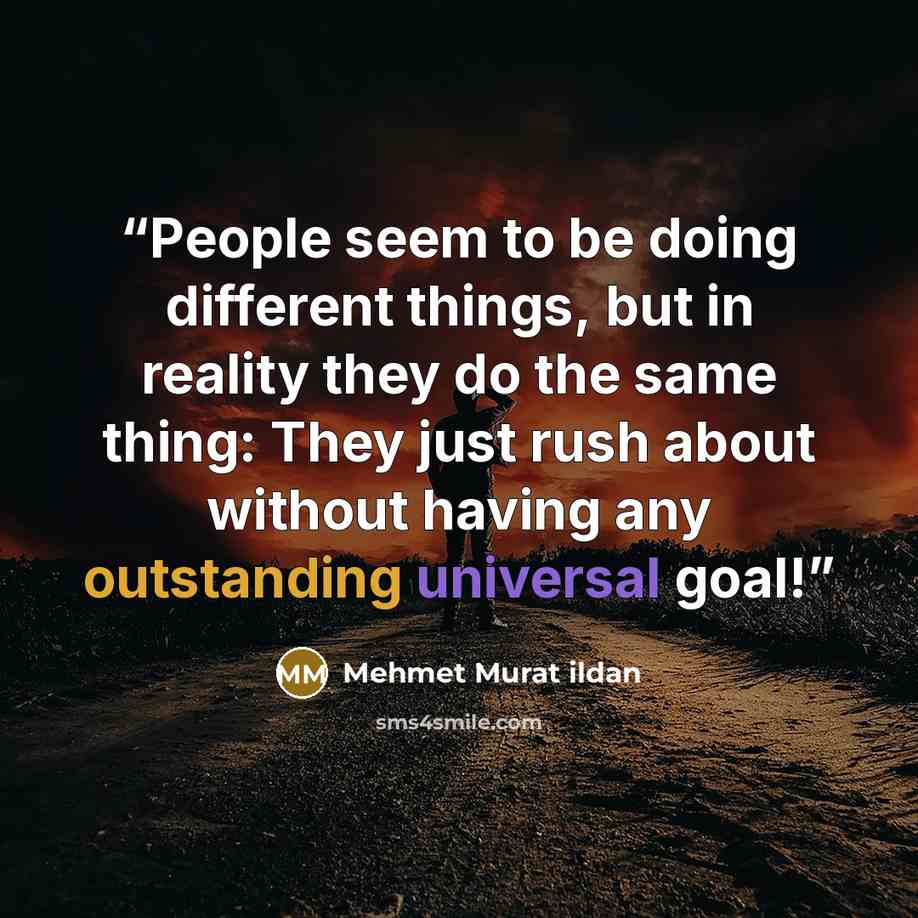 “People seem to be doing different things, but in reality they do the same thing: They just rush about without having any outstanding universal goal!” quote by Mehmet Murat ildan