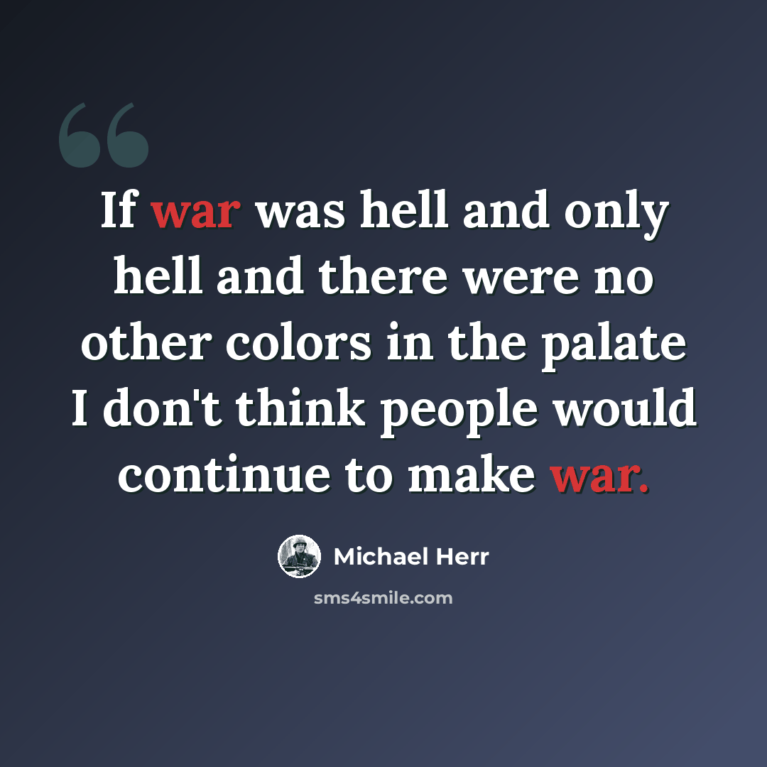 “If war was hell and only hell and there were no other colors in the palate I don't think people would continue to make war.” quote by Michael Herr