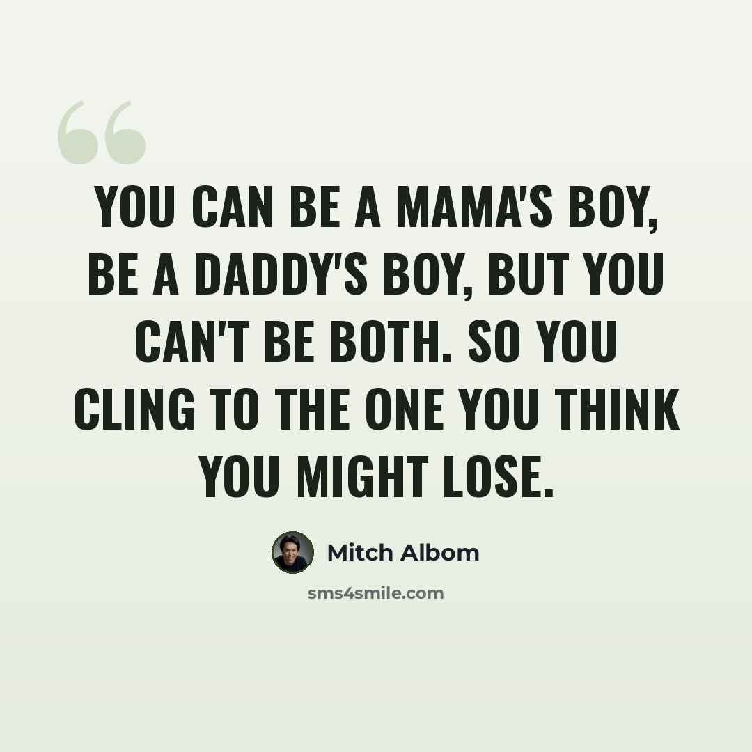 “You can be a mama's boy, be a daddy's boy, but you can't be both. So you cling to the one you think you might lose.” quote by Mitch Albom