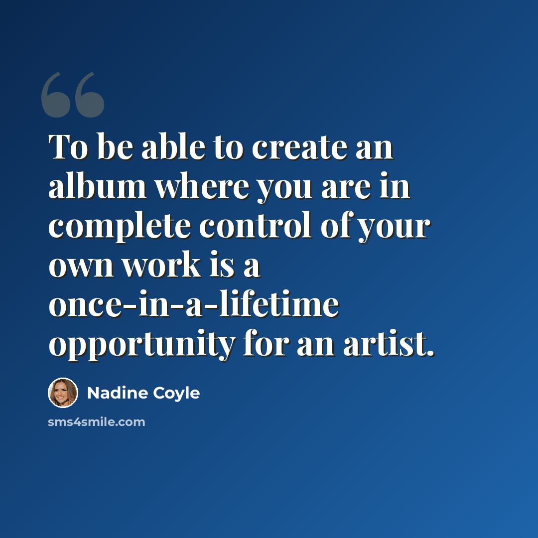 “To be able to create an album where you are in complete control of your own work is a once-in-a-lifetime opportunity for an artist.” quote by Nadine Coyle