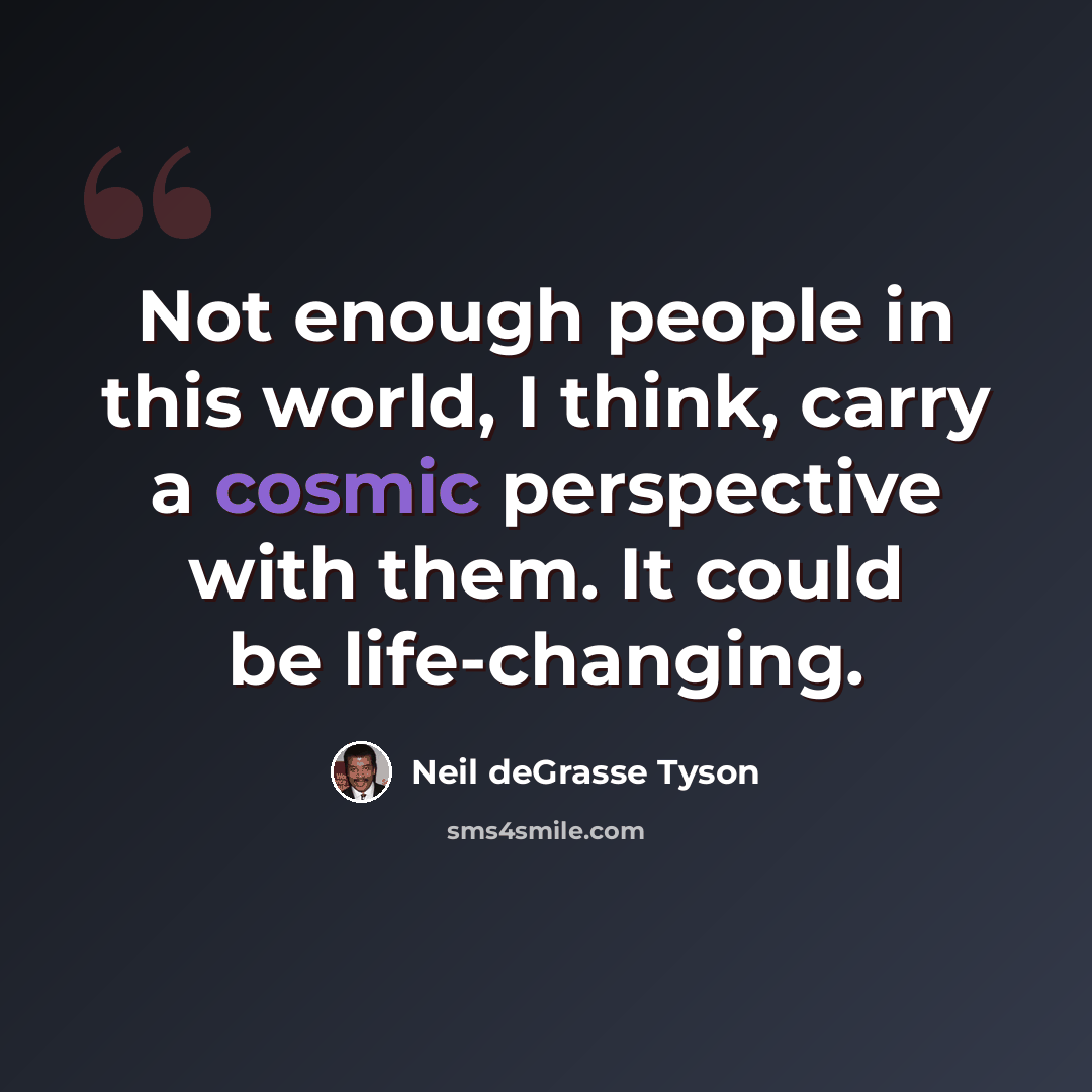 “Not enough people in this world, I think, carry a cosmic perspective with them. It could be life-changing.” quote by Neil deGrasse Tyson