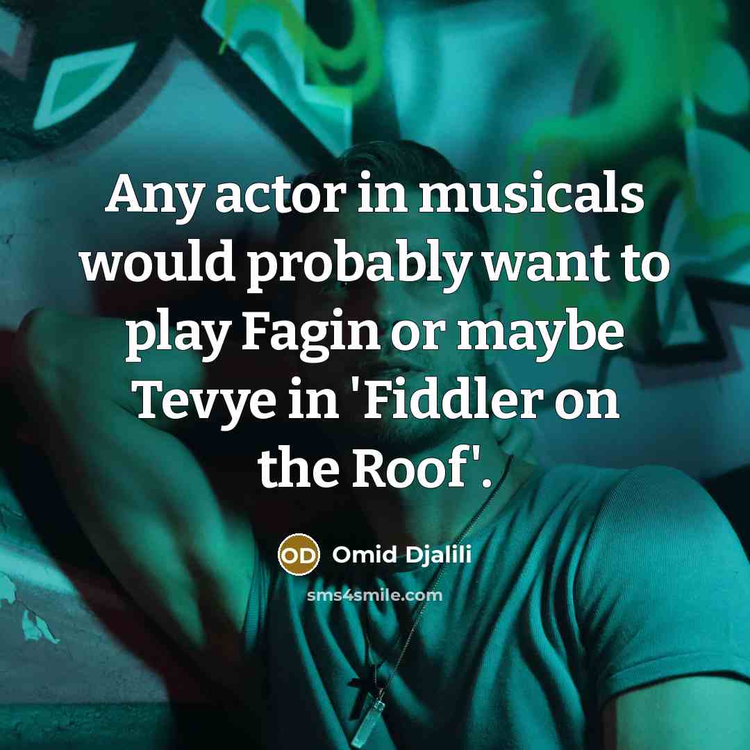 “Any actor in musicals would probably want to play Fagin or maybe Tevye in 'Fiddler on the Roof'.” quote by Omid Djalili