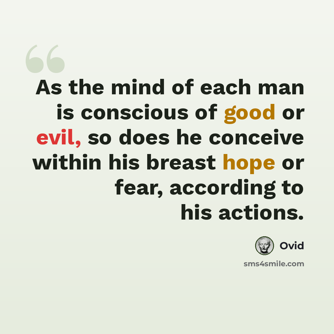 “As the mind of each man is conscious of good or evil, so does he conceive within his breast hope or fear, according to his actions.” quote by Ovid