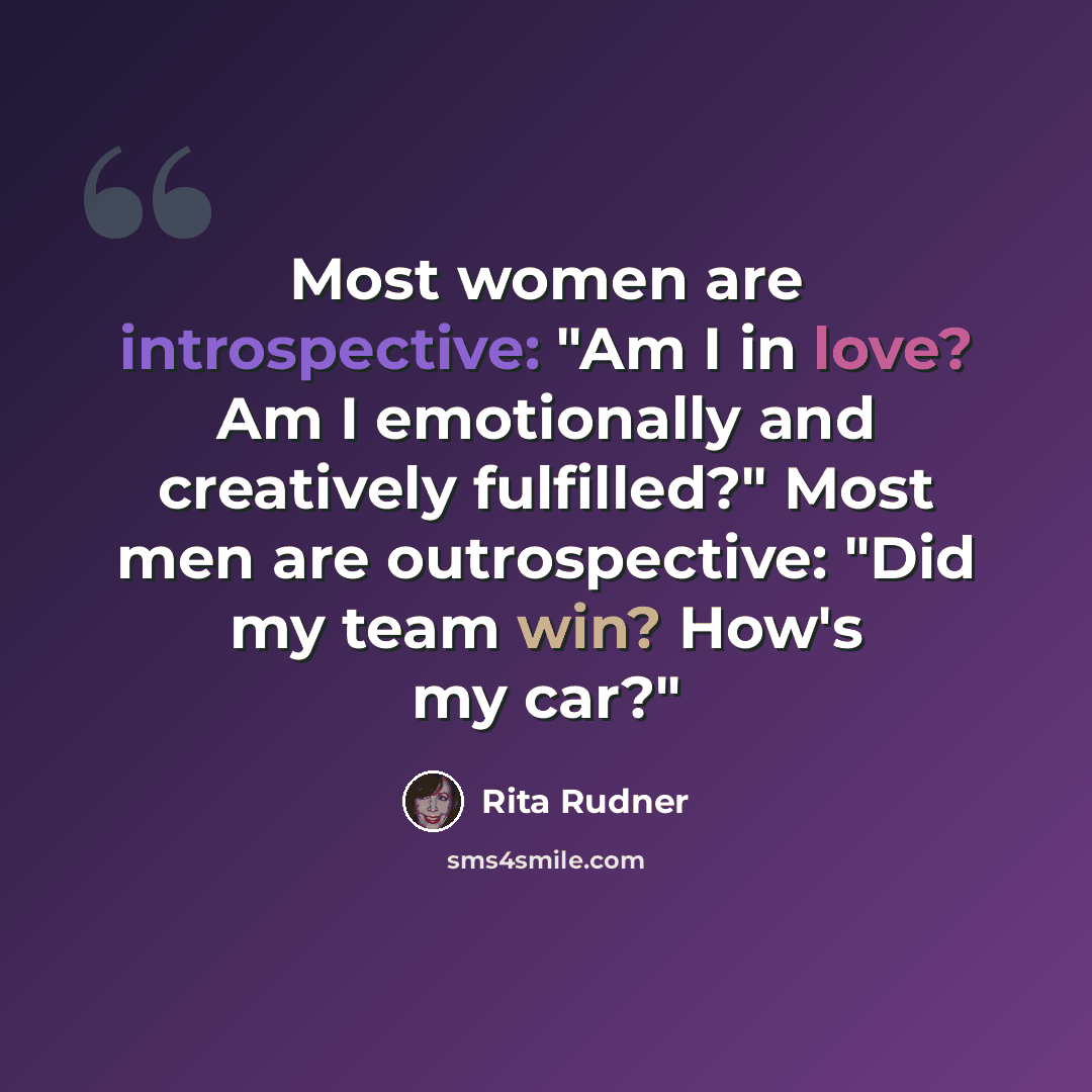 “Most women are introspective: "Am I in love? Am I emotionally and creatively fulfilled?" Most men are outrospective: "Did my team win? How's my car?"” quote by Rita Rudner