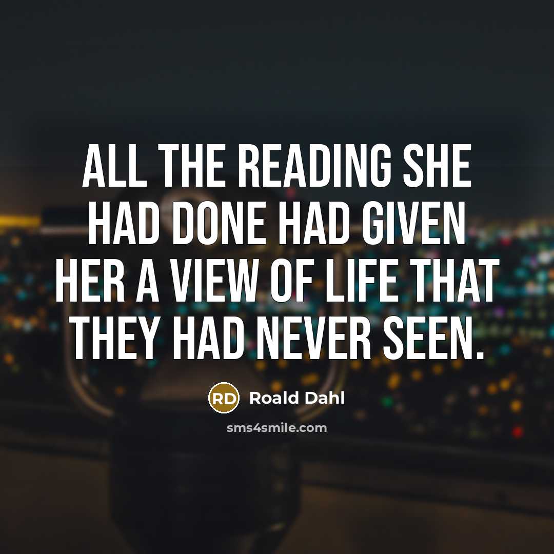 “All the reading she had done had given her a view of life that they had never seen.” quote by Roald Dahl