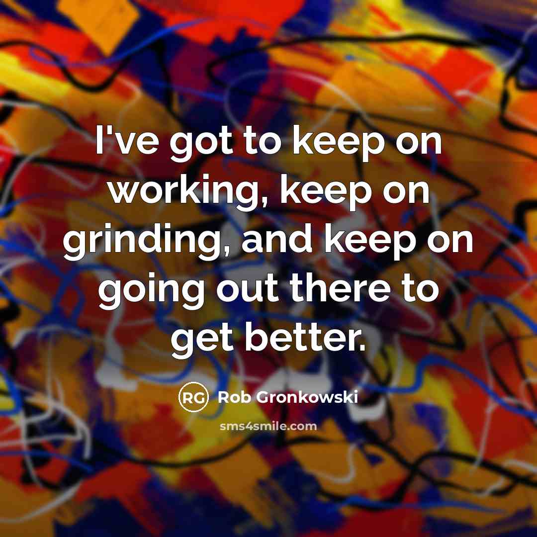 “I've got to keep on working, keep on grinding, and keep on going out there to get better.” quote by Rob Gronkowski