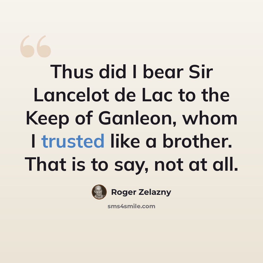 “Thus did I bear Sir Lancelot de Lac to the Keep of Ganleon, whom I trusted like a brother. That is to say, not at all.” quote by Roger Zelazny