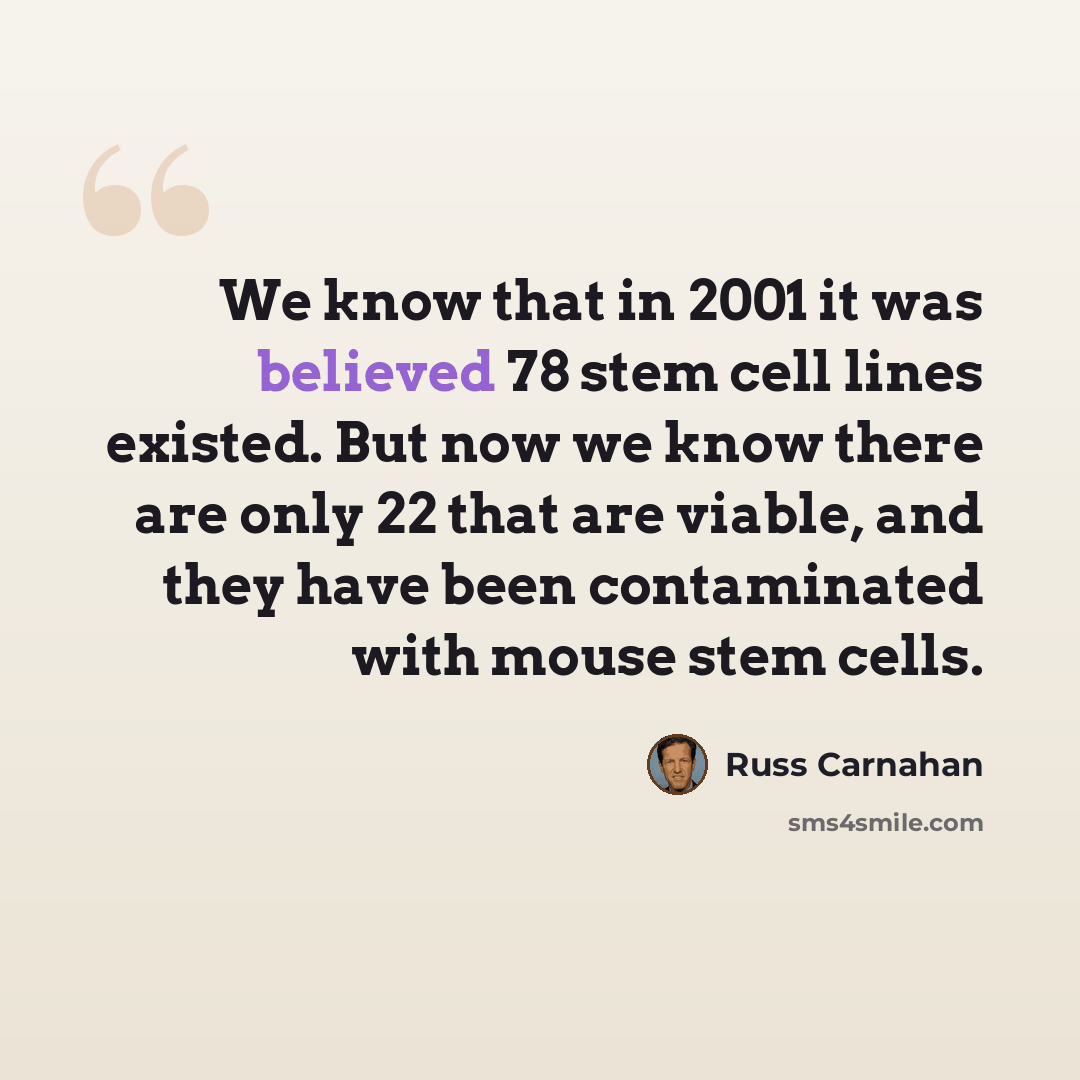 “We know that in 2001 it was believed 78 stem cell lines existed. But now we know there are only 22 that are viable, and they have been contaminated with mouse stem cells.” quote by Russ Carnahan