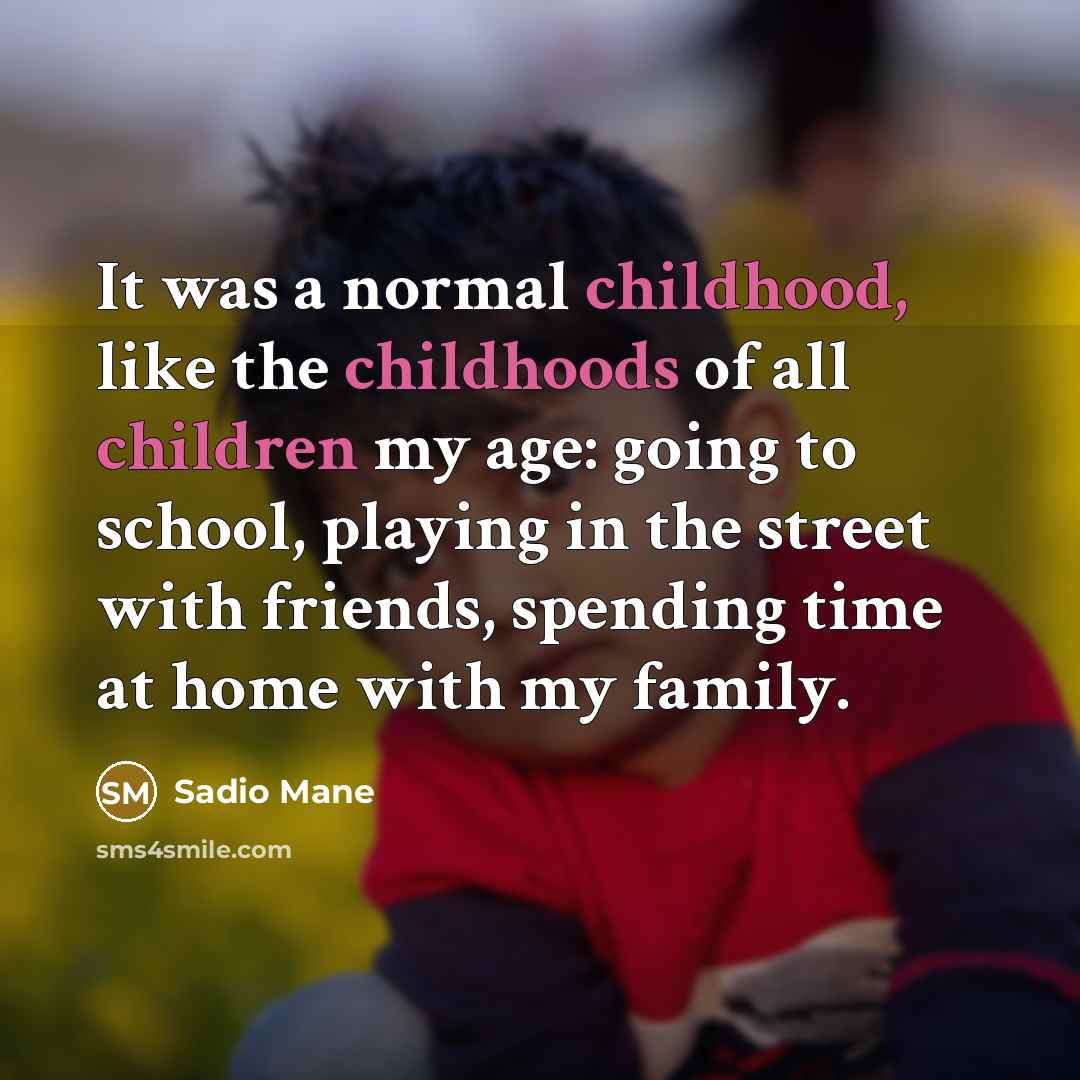 “It was a normal childhood, like the childhoods of all children my age: going to school, playing in the street with friends, spending time at home with my family.” quote by Sadio Mane