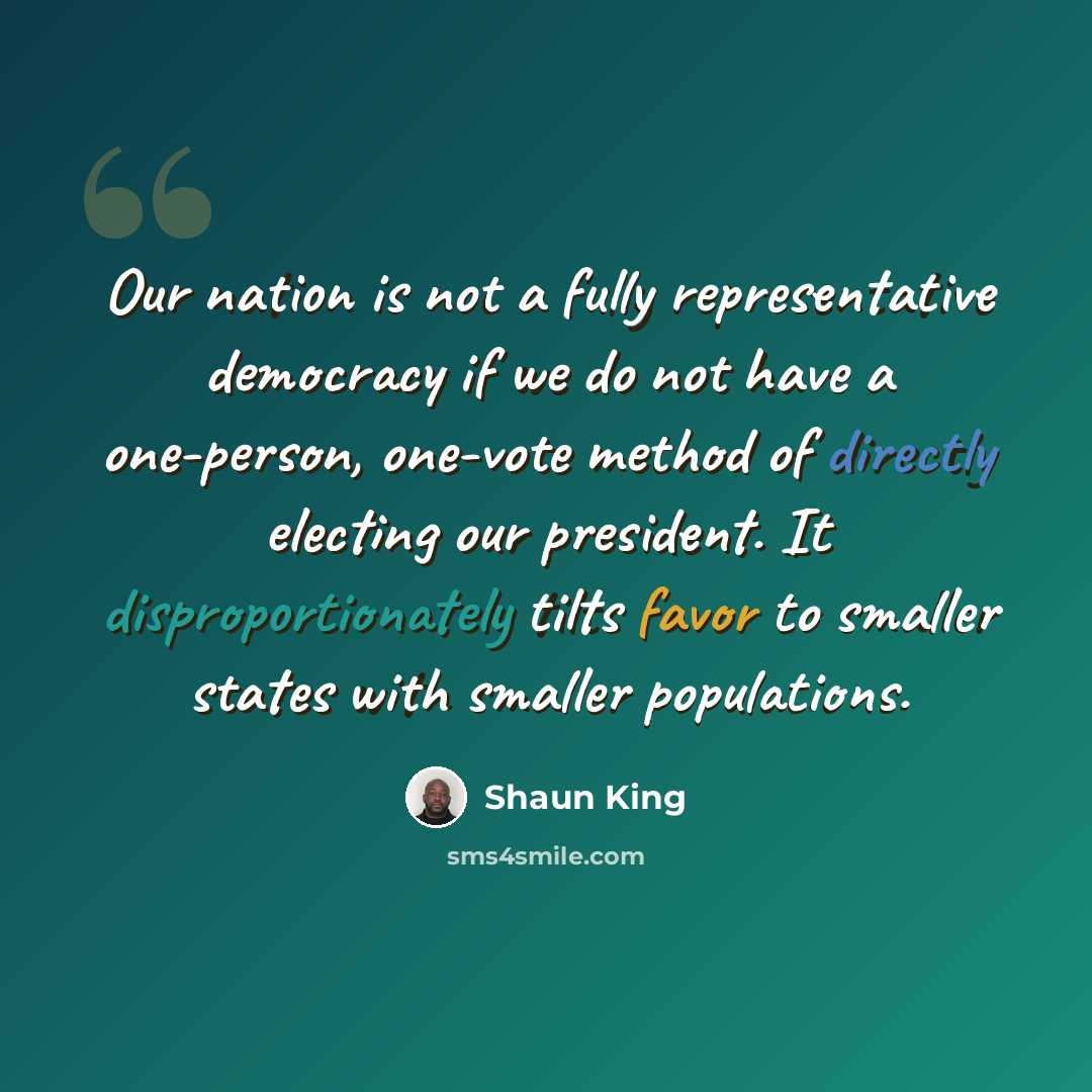“Our nation is not a fully representative democracy if we do not have a one-person, one-vote method of directly electing our president. It disproportionately tilts favor to smaller states with smaller populations.” quote by Shaun King