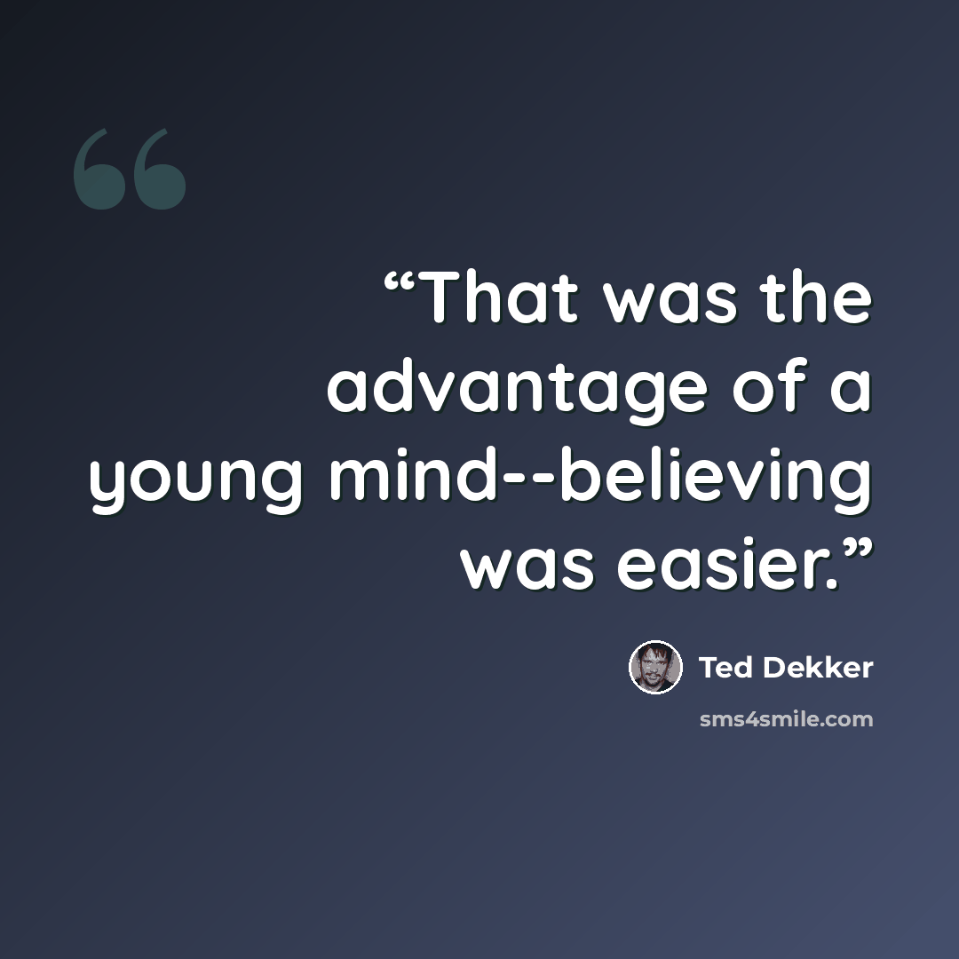 “That was the advantage of a young mind--believing was easier.” quote by Ted Dekker