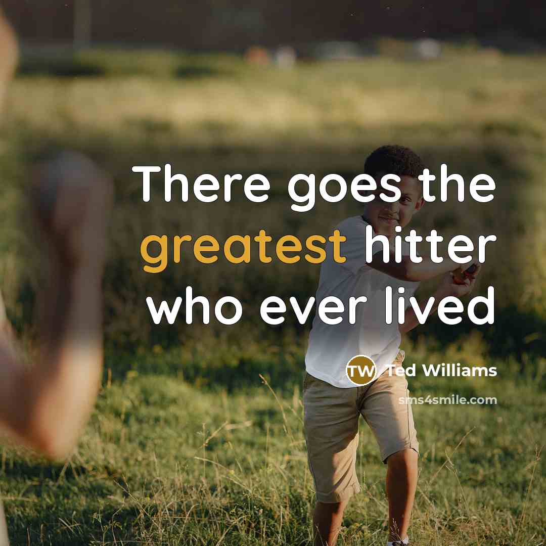 “There goes the greatest hitter who ever lived” quote by Ted Williams
