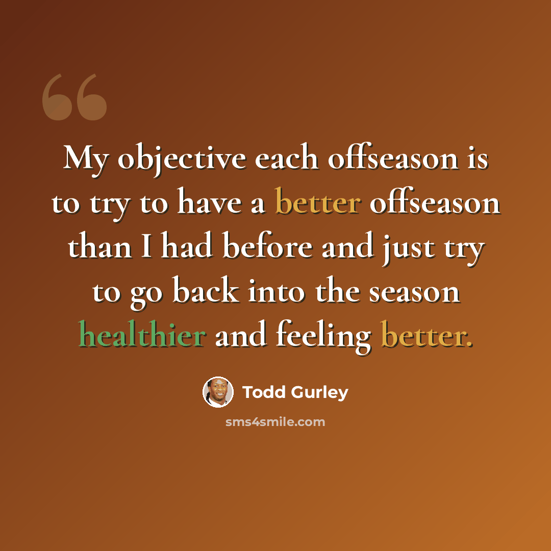 “My objective each offseason is to try to have a better offseason than I had before and just try to go back into the season healthier and feeling better.” quote by Todd Gurley