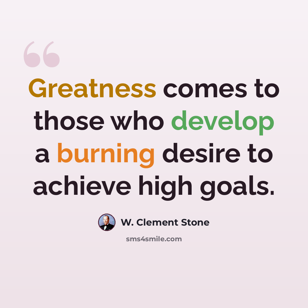 “Greatness comes to those who develop a burning desire to achieve high goals.” quote by W. Clement Stone