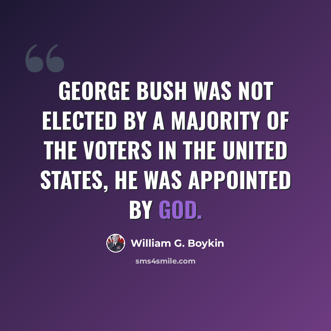 “George Bush was not elected by a majority of the voters in the United States, he was appointed by God.” quote by William G. Boykin
