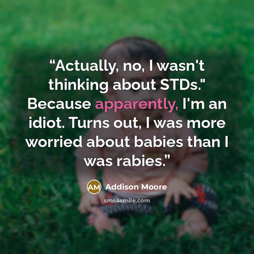“Actually, no, I wasn't thinking about STDs." Because apparently, I'm an idiot. Turns out, I was more worried about babies than I was rabies.” quote by Addison Moore