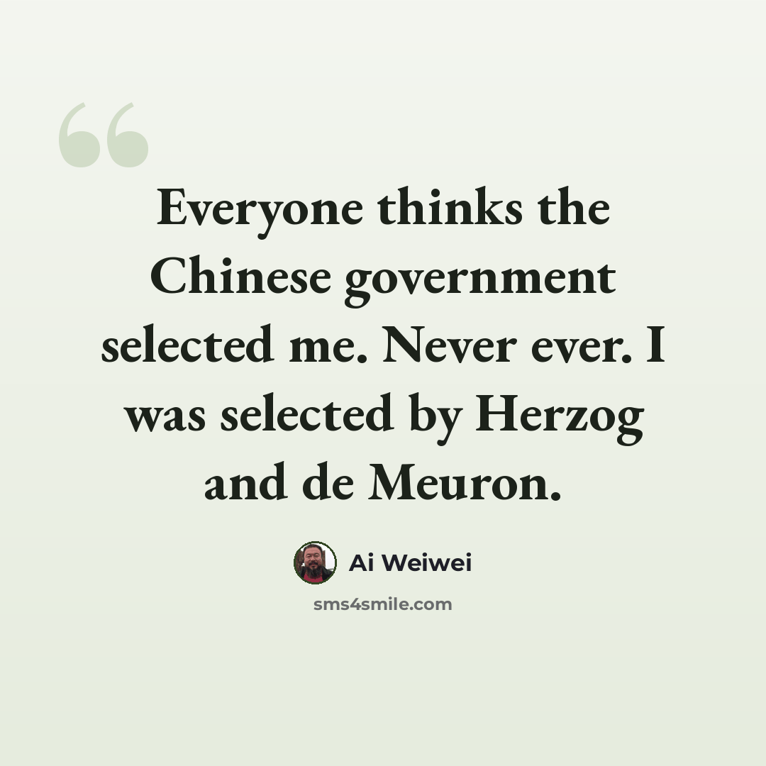 “Everyone thinks the Chinese government selected me. Never ever. I was selected by Herzog and de Meuron.” quote by Ai Weiwei