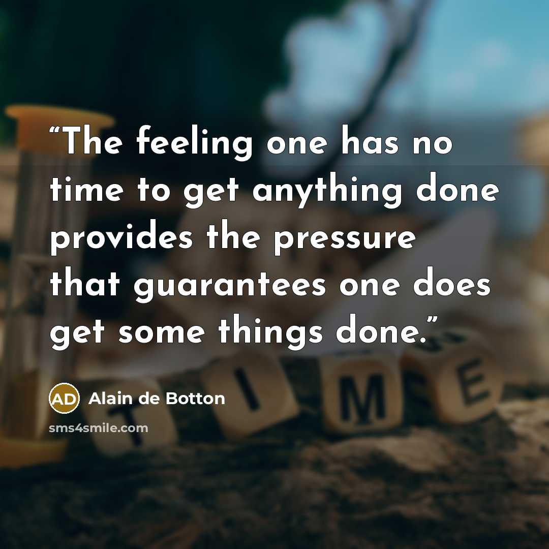 “The feeling one has no time to get anything done provides the pressure that guarantees one does get some things done.” quote by Alain de Botton