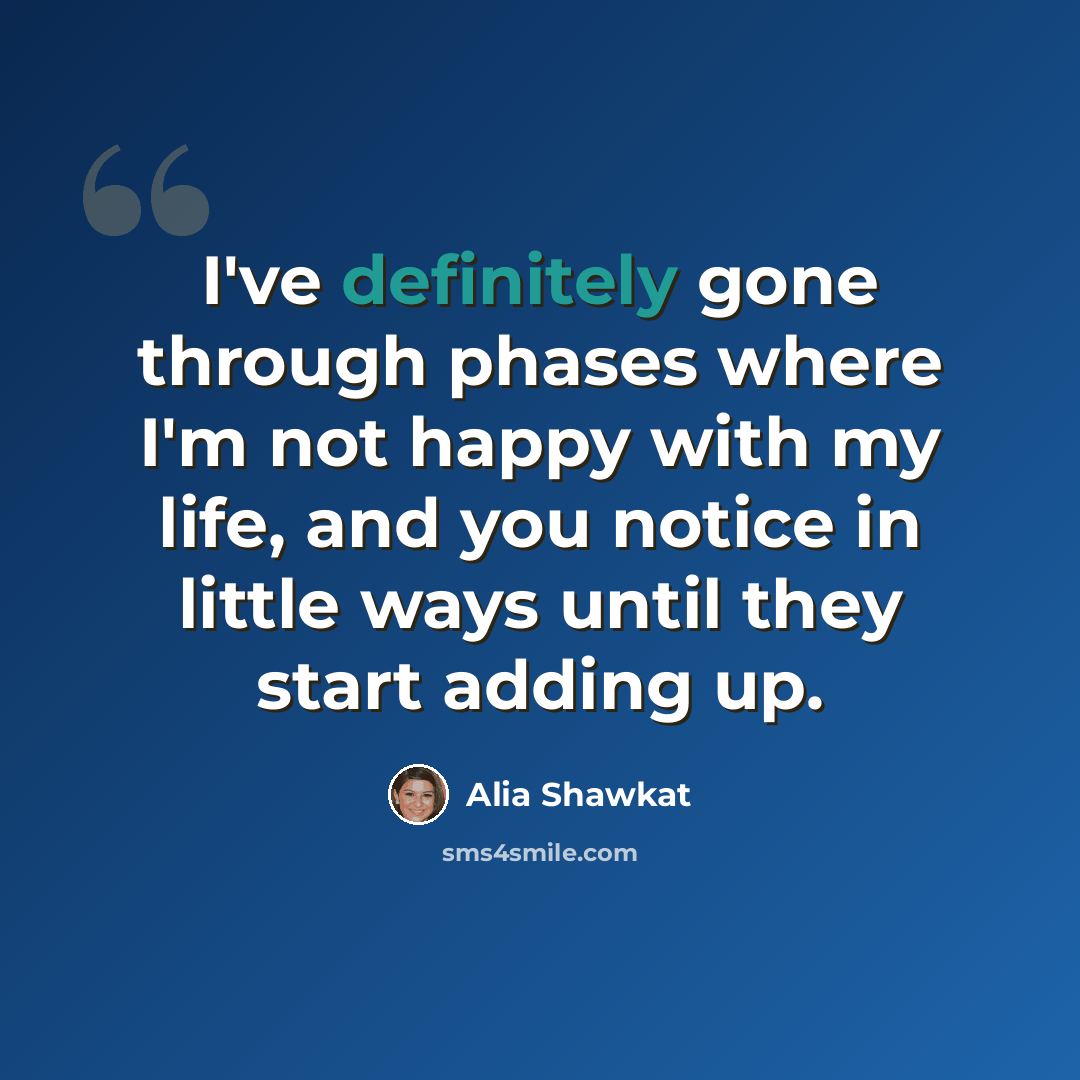 “I've definitely gone through phases where I'm not happy with my life, and you notice in little ways until they start adding up.” quote by Alia Shawkat