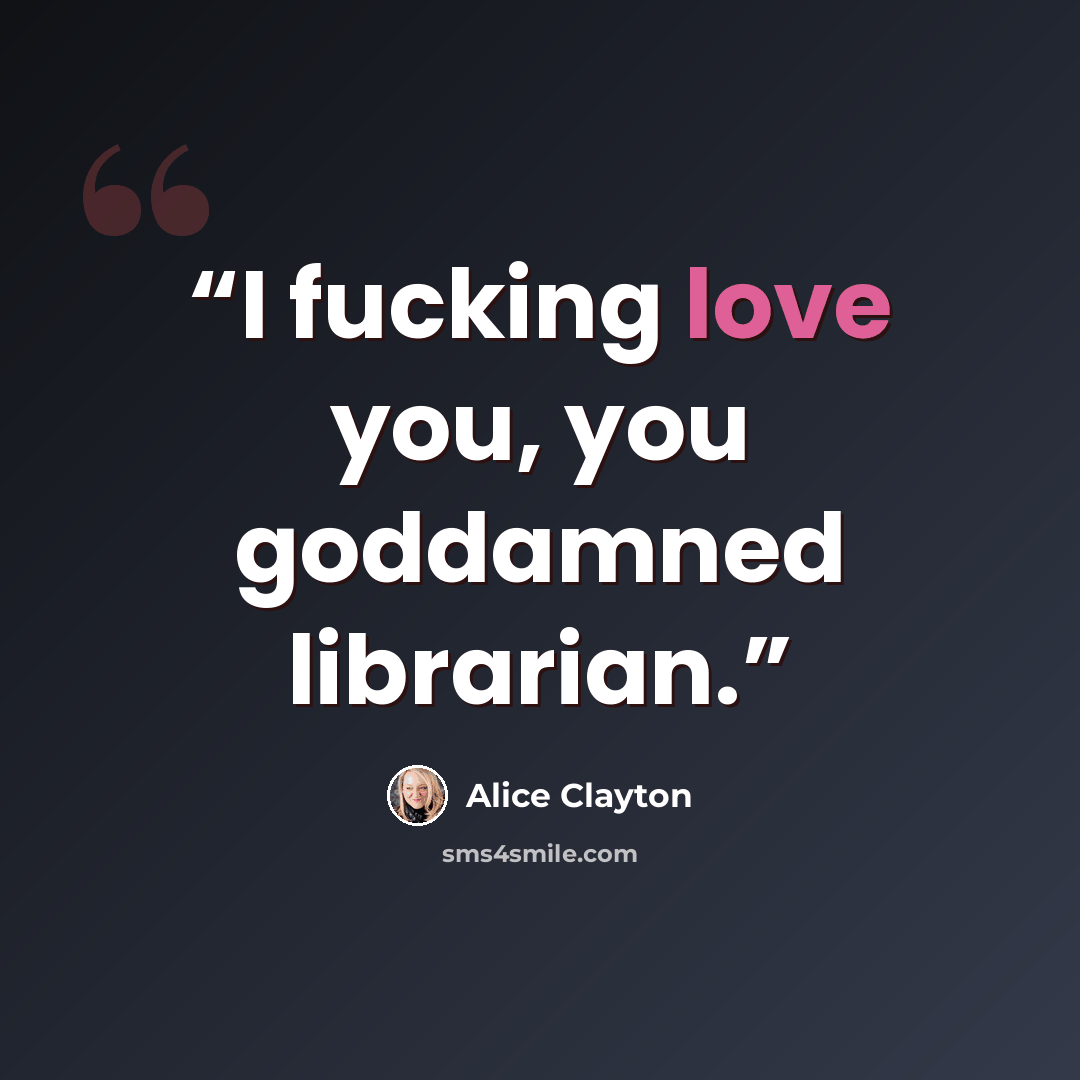 “I fucking love you, you goddamned librarian.” quote by Alice Clayton