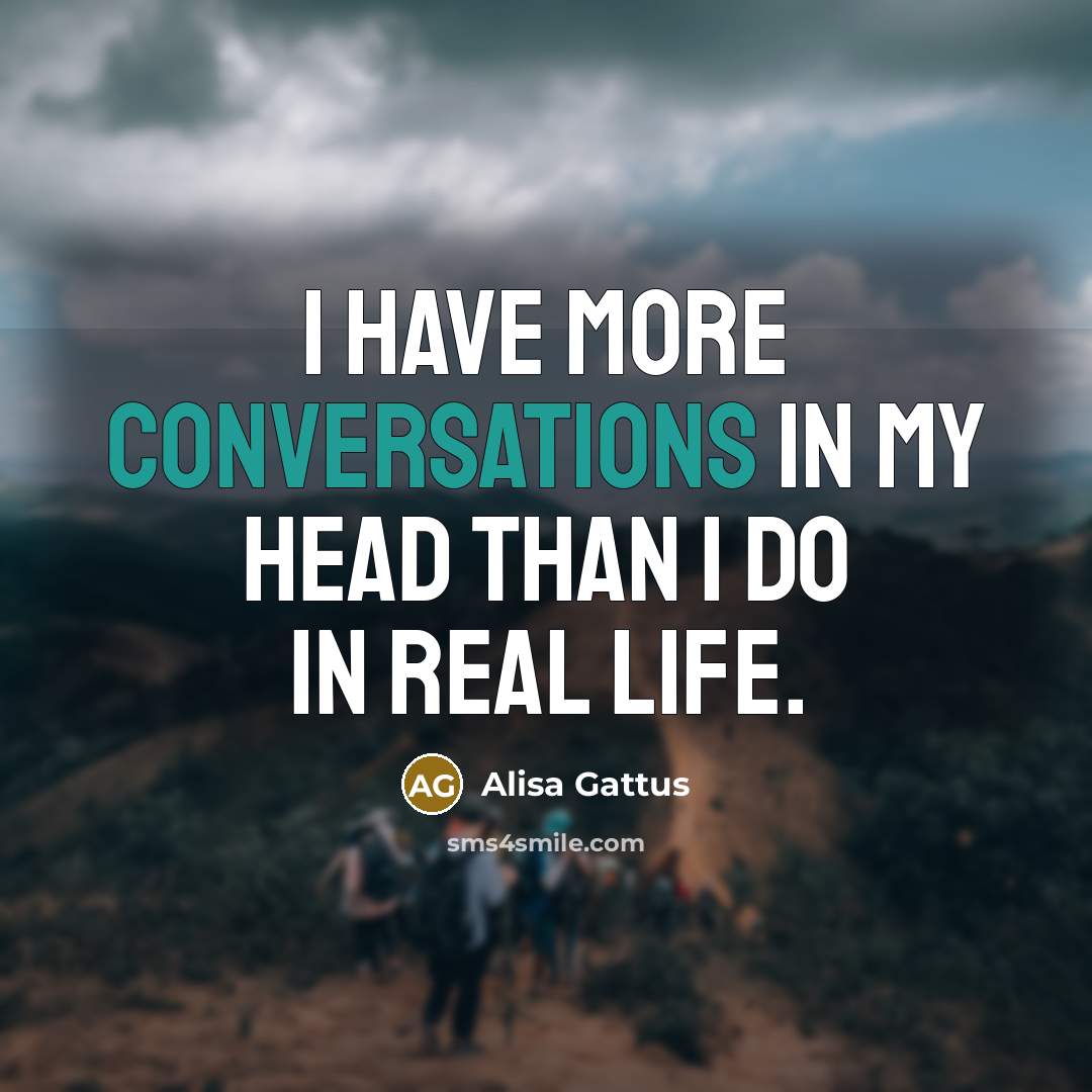 “I have more conversations in my head than I do in real life.” quote by Alisa Gattus