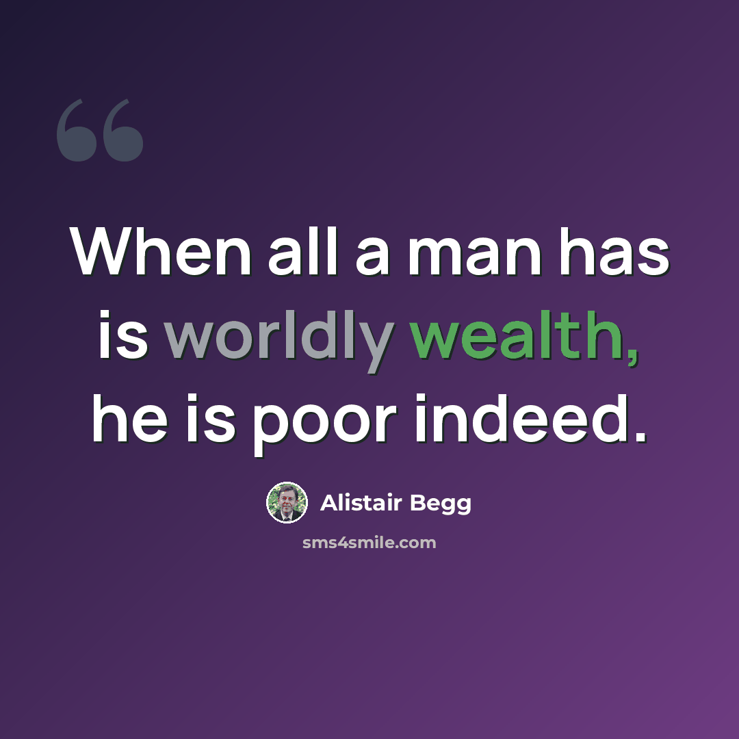 “When all a man has is worldly wealth, he is poor indeed.” quote by Alistair Begg