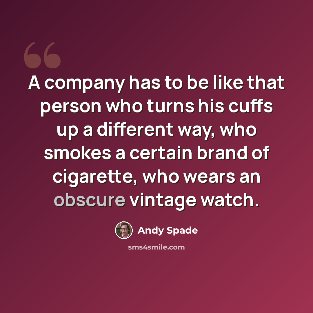 “A company has to be like that person who turns his cuffs up a different way, who smokes a certain brand of cigarette, who wears an obscure vintage watch.” quote by Andy Spade
