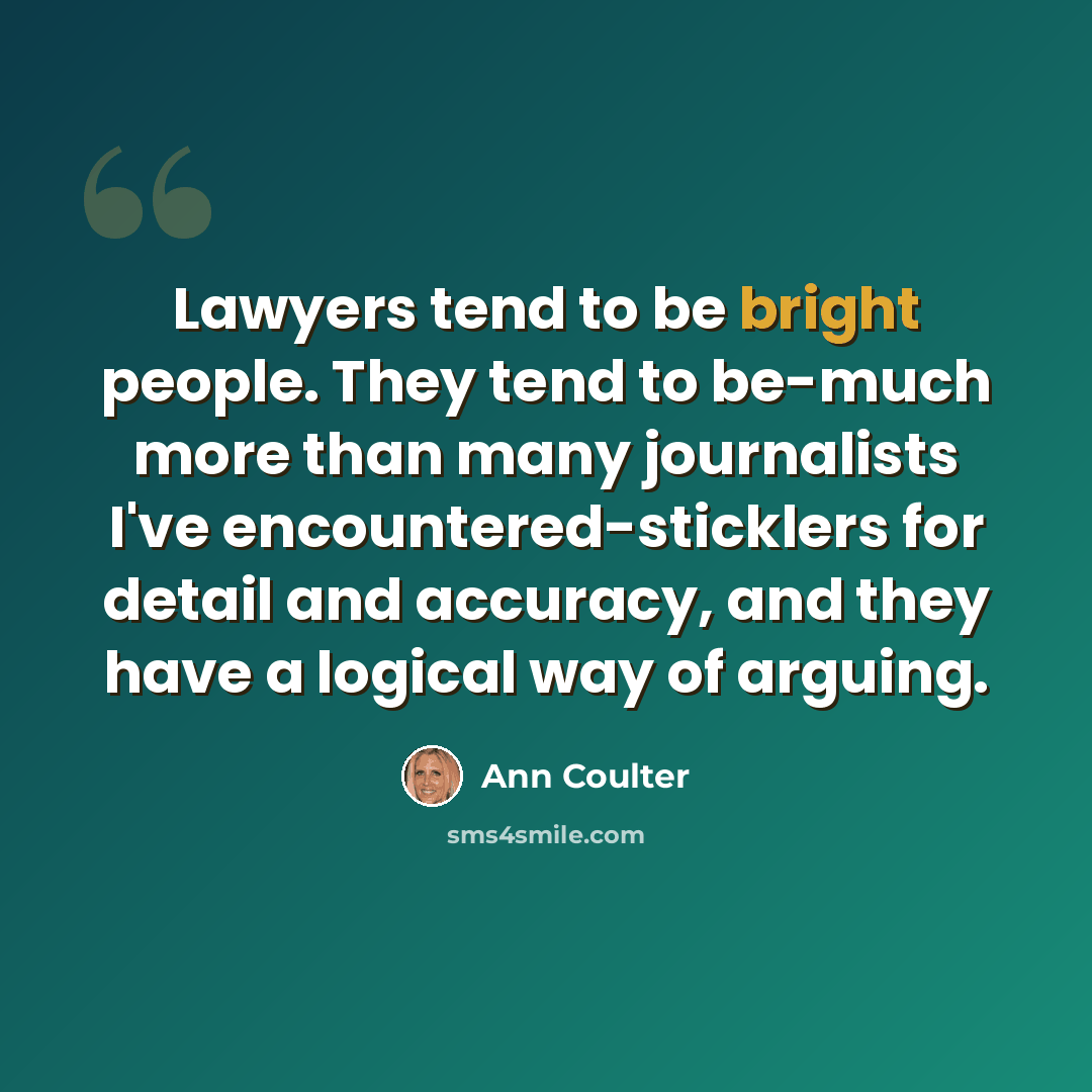 “Lawyers tend to be bright people. They tend to be-much more than many journalists I've encountered-sticklers for detail and accuracy, and they have a logical way of arguing.” quote by Ann Coulter