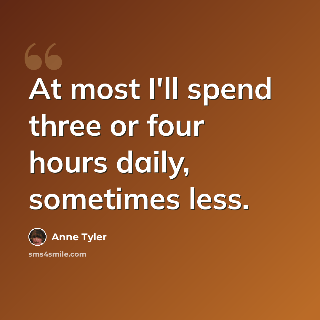 “At most I'll spend three or four hours daily, sometimes less.” quote by Anne Tyler
