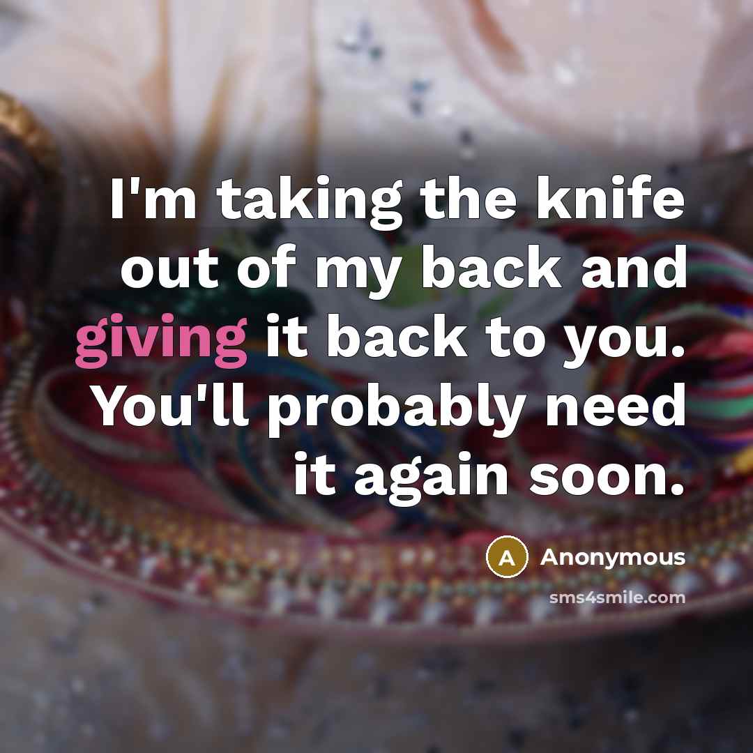 “I'm taking the knife out of my back and giving it back to you. You'll probably need it again soon.” quote by Anonymous