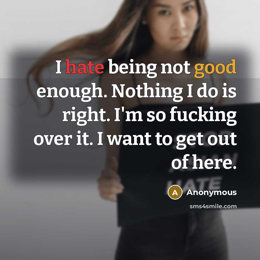 “I hate being not good enough. Nothing I do is right. I'm so fucking over it. I want to get out of here.” quote by Anonymous