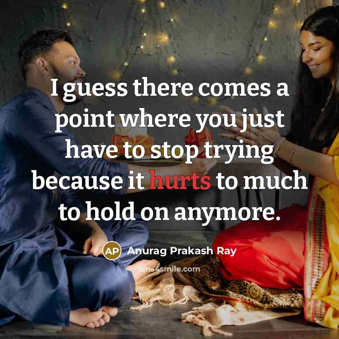 “I guess there comes a point where you just have to stop trying because it hurts to much to hold on anymore.” quote by Anurag Prakash Ray